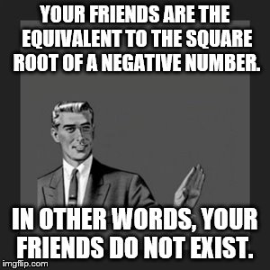 Kill Yourself Guy | YOUR FRIENDS ARE THE EQUIVALENT TO THE SQUARE ROOT OF A NEGATIVE NUMBER. IN OTHER WORDS, YOUR FRIENDS DO NOT EXIST. | image tagged in memes,kill yourself guy | made w/ Imgflip meme maker