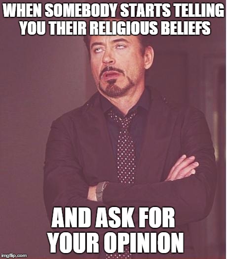 Face You Make Robert Downey Jr | WHEN SOMEBODY STARTS TELLING YOU THEIR RELIGIOUS BELIEFS AND ASK FOR YOUR OPINION | image tagged in memes,face you make robert downey jr | made w/ Imgflip meme maker