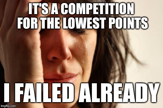 First World Problems Meme | IT'S A COMPETITION FOR THE LOWEST POINTS I FAILED ALREADY | image tagged in memes,first world problems | made w/ Imgflip meme maker