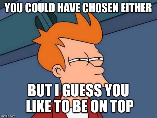 Futurama Fry Meme | YOU COULD HAVE CHOSEN EITHER BUT I GUESS YOU LIKE TO BE ON TOP | image tagged in memes,futurama fry | made w/ Imgflip meme maker