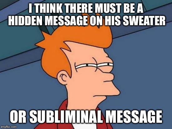 Futurama Fry Meme | I THINK THERE MUST BE A HIDDEN MESSAGE ON HIS SWEATER OR SUBLIMINAL MESSAGE | image tagged in memes,futurama fry | made w/ Imgflip meme maker