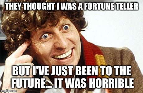 dr who crazy | THEY THOUGHT I WAS A FORTUNE TELLER BUT I'VE JUST BEEN TO THE FUTURE... IT WAS HORRIBLE | image tagged in dr who crazy | made w/ Imgflip meme maker