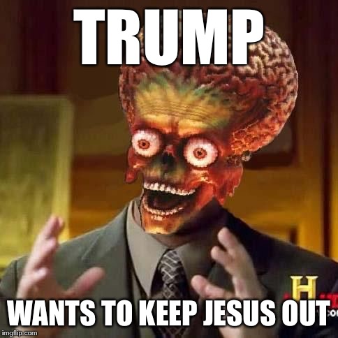 aliens 6 | TRUMP WANTS TO KEEP JESUS OUT | image tagged in aliens 6 | made w/ Imgflip meme maker