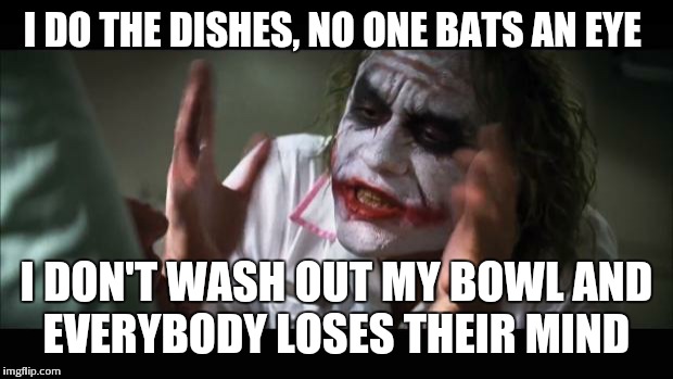 And everybody loses their minds Meme | I DO THE DISHES, NO ONE BATS AN EYE I DON'T WASH OUT MY BOWL AND EVERYBODY LOSES THEIR MIND | image tagged in memes,and everybody loses their minds | made w/ Imgflip meme maker