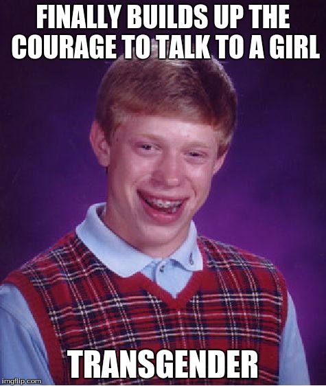 Bad Luck Brian | FINALLY BUILDS UP THE COURAGE TO TALK TO A GIRL TRANSGENDER | image tagged in memes,bad luck brian | made w/ Imgflip meme maker