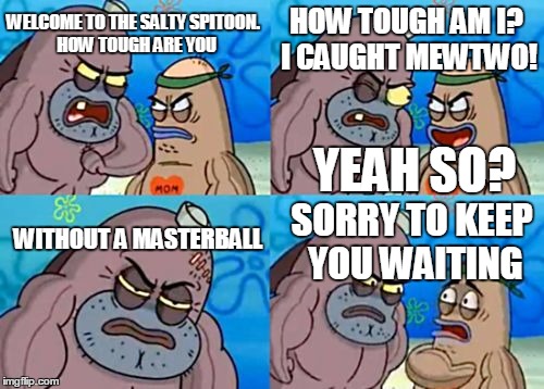 How Tough Are You Meme | WELCOME TO THE SALTY SPITOON.  HOW TOUGH ARE YOU HOW TOUGH AM I? I CAUGHT MEWTWO! YEAH SO? WITHOUT A MASTERBALL SORRY TO KEEP YOU WAITING | image tagged in memes,how tough are you | made w/ Imgflip meme maker