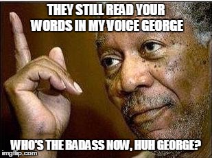 Morgan is right you know | THEY STILL READ YOUR WORDS IN MY VOICE GEORGE WHO'S THE BADASS NOW, HUH GEORGE? | image tagged in morgan is right you know | made w/ Imgflip meme maker