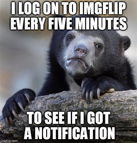 True Story | I LOG ON TO IMGFLIP EVERY FIVE MINUTES TO SEE IF I GOT A NOTIFICATION | image tagged in memes,confession bear,true story | made w/ Imgflip meme maker