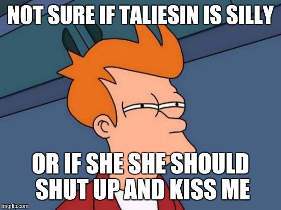 Futurama Fry | NOT SURE IF TALIESIN IS SILLY OR IF SHE SHE SHOULD SHUT UP AND KISS ME | image tagged in memes,futurama fry | made w/ Imgflip meme maker