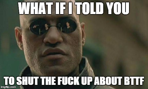 Matrix Morpheus Meme | WHAT IF I TOLD YOU TO SHUT THE F**K UP ABOUT BTTF | image tagged in memes,matrix morpheus | made w/ Imgflip meme maker