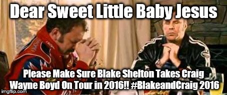 Praying Ricky Bobby | Dear Sweet Little Baby Jesus Please Make Sure Blake Shelton Takes Craig Wayne Boyd On Tour in 2016!! #BlakeandCraig 2016 | image tagged in praying ricky bobby | made w/ Imgflip meme maker