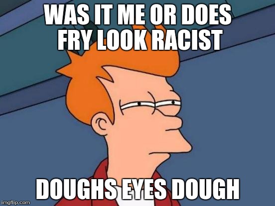 Futurama Fry | WAS IT ME OR DOES FRY LOOK RACIST DOUGHS EYES DOUGH | image tagged in memes,futurama fry | made w/ Imgflip meme maker