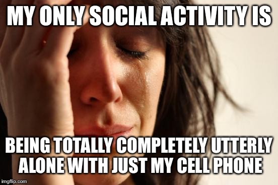 First World Feminist | MY ONLY SOCIAL ACTIVITY IS BEING TOTALLY COMPLETELY UTTERLY ALONE WITH JUST MY CELL PHONE | image tagged in memes,first world problems,meme | made w/ Imgflip meme maker