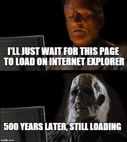 internet explorer | I'LL JUST WAIT FOR THIS PAGE TO LOAD ON INTERNET EXPLORER 500 YEARS LATER,
STILL LOADING | image tagged in memes,ill just wait here,internet explorer | made w/ Imgflip meme maker