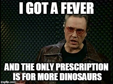 Walken Cowbell | I GOT A FEVER AND THE ONLY PRESCRIPTION IS FOR MORE DINOSAURS | image tagged in walken cowbell | made w/ Imgflip meme maker