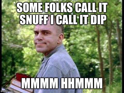 Slingblade  | SOME FOLKS CALL IT SNUFF I CALL IT DIP MMMM HHMMM | image tagged in slingblade  | made w/ Imgflip meme maker