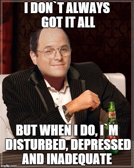 George Costanza | I DON`T ALWAYS GOT IT ALL BUT WHEN I DO, I`M DISTURBED, DEPRESSED AND INADEQUATE | image tagged in george costanza,memes,i dont always,seinfeld,the most interesting man in the world | made w/ Imgflip meme maker