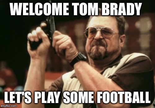 Am I The Only One Around Here Meme | WELCOME TOM BRADY LET'S PLAY SOME FOOTBALL | image tagged in memes,am i the only one around here | made w/ Imgflip meme maker