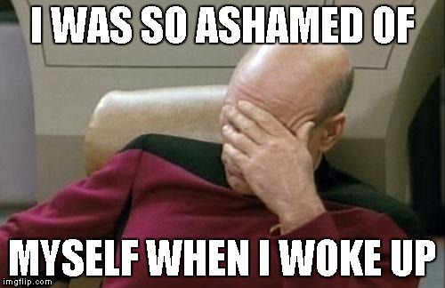 Captain Picard Facepalm Meme | I WAS SO ASHAMED OF MYSELF WHEN I WOKE UP | image tagged in memes,captain picard facepalm | made w/ Imgflip meme maker