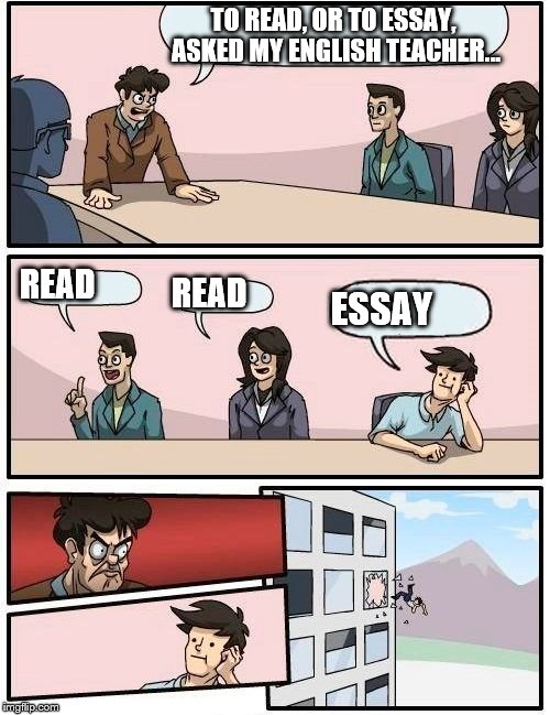 Boardroom Meeting Suggestion Meme | TO READ, OR TO ESSAY, ASKED MY ENGLISH TEACHER... READ READ ESSAY | image tagged in memes,boardroom meeting suggestion | made w/ Imgflip meme maker