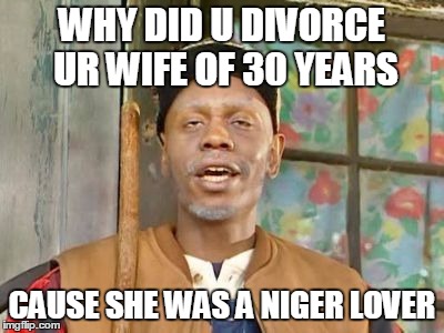 Dave Chappelle black white supremacist | WHY DID U DIVORCE UR WIFE OF 30 YEARS CAUSE SHE WAS A NIGER LOVER | image tagged in dave chappelle black white supremacist | made w/ Imgflip meme maker