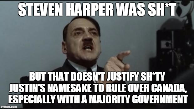 Hitler Orders | STEVEN HARPER WAS SH*T BUT THAT DOESN'T JUSTIFY SH*TY JUSTIN'S NAMESAKE TO RULE OVER CANADA, ESPECIALLY WITH A MAJORITY GOVERNMENT | image tagged in hitler orders | made w/ Imgflip meme maker