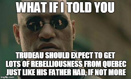 Matrix Morpheus Meme | WHAT IF I TOLD YOU TRUDEAU SHOULD EXPECT TO GET LOTS OF REBELLIOUSNESS FROM QUEBEC JUST LIKE HIS FATHER HAD, IF NOT MORE | image tagged in memes,matrix morpheus | made w/ Imgflip meme maker