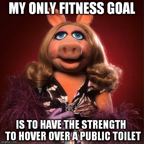 miss piggy | MY ONLY FITNESS GOAL IS TO HAVE THE STRENGTH  TO HOVER OVER A PUBLIC TOILET | image tagged in miss piggy | made w/ Imgflip meme maker