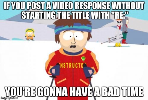 Super Cool Ski Instructor | IF YOU POST A VIDEO RESPONSE WITHOUT STARTING THE TITLE WITH "RE:" YOU'RE GONNA HAVE A BAD TIME | image tagged in memes,super cool ski instructor | made w/ Imgflip meme maker