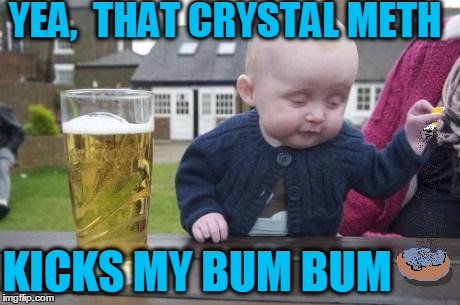 drunk baby with cigarette | YEA,  THAT CRYSTAL METH KICKS MY BUM BUM | image tagged in drunk baby with cigarette | made w/ Imgflip meme maker