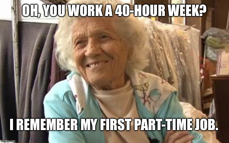100 year-old Felimina Rotundo works 66 hours a week at a laundromat. | OH, YOU WORK A 40-HOUR WEEK? I REMEMBER MY FIRST PART-TIME JOB. | image tagged in felimina,old lady,work,job | made w/ Imgflip meme maker