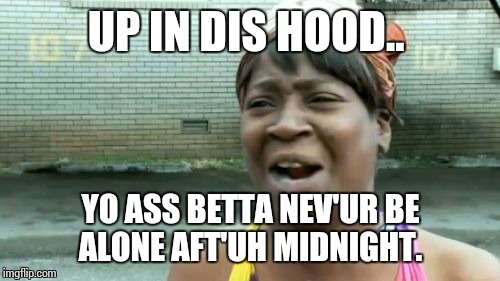 Ain't Nobody Got Time For That Meme | UP IN DIS HOOD.. YO ASS BETTA NEV'UR BE ALONE AFT'UH MIDNIGHT. | image tagged in memes,aint nobody got time for that | made w/ Imgflip meme maker