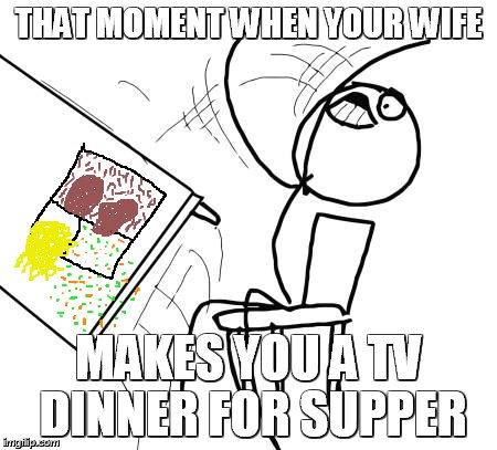 Table Flip Guy | THAT MOMENT WHEN YOUR WIFE MAKES YOU A TV DINNER FOR SUPPER | image tagged in memes,table flip guy | made w/ Imgflip meme maker