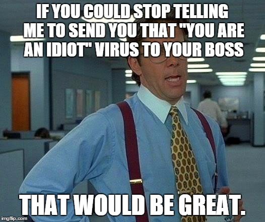 That Would Be Great | IF YOU COULD STOP TELLING ME TO SEND YOU THAT "YOU ARE AN IDIOT" VIRUS TO YOUR BOSS THAT WOULD BE GREAT. | image tagged in memes,that would be great | made w/ Imgflip meme maker
