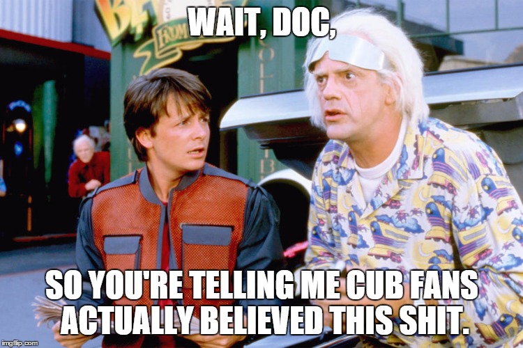 Cubs lose | WAIT, DOC, SO YOU'RE TELLING ME CUB FANS ACTUALLY BELIEVED THIS SHIT. | image tagged in funny memes | made w/ Imgflip meme maker