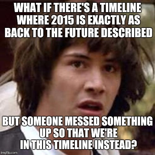 Conspiracy Keanu Meme | WHAT IF THERE'S A TIMELINE WHERE 2015 IS EXACTLY AS BACK TO THE FUTURE DESCRIBED BUT SOMEONE MESSED SOMETHING UP SO THAT WE'RE IN THIS TIMEL | image tagged in memes,conspiracy keanu | made w/ Imgflip meme maker