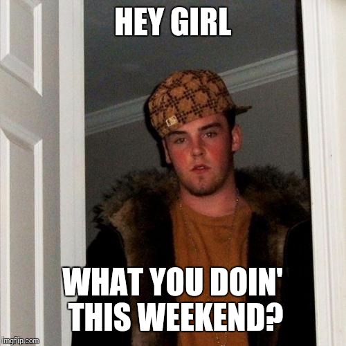 HEY GIRL WHAT YOU DOIN' THIS WEEKEND? | image tagged in memes,scumbag steve | made w/ Imgflip meme maker