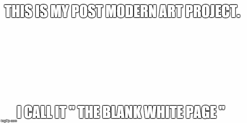 Post modern art - Because making an effort to meet standards of creativity is just too darn hard.  | THIS IS MY POST MODERN ART PROJECT. I CALL IT " THE BLANK WHITE PAGE " | image tagged in memes | made w/ Imgflip meme maker