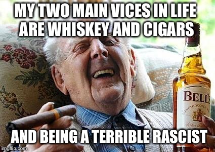 Bad grandpa | MY TWO MAIN VICES IN LIFE ARE WHISKEY AND CIGARS AND BEING A TERRIBLE RASCIST | image tagged in old man drinking and smoking,funny,rude,inappropriate | made w/ Imgflip meme maker