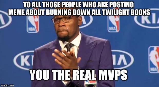 You The Real MVP | TO ALL THOSE PEOPLE WHO ARE POSTING MEME ABOUT BURNING DOWN ALL TWILIGHT BOOKS YOU THE REAL MVPS | image tagged in memes,you the real mvp | made w/ Imgflip meme maker
