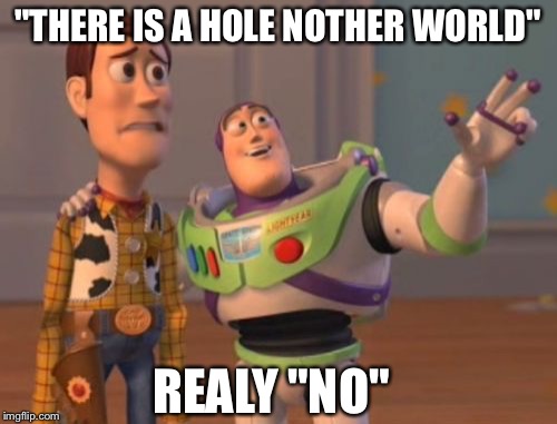 X, X Everywhere Meme | "THERE IS A HOLE NOTHER WORLD" REALY "NO" | image tagged in memes,x x everywhere | made w/ Imgflip meme maker