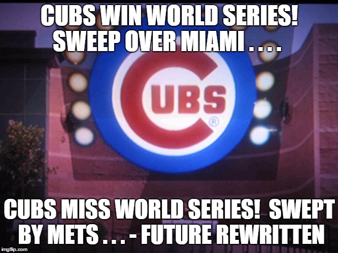 Cubs | CUBS WIN WORLD SERIES!  SWEEP OVER MIAMI . . . . CUBS MISS WORLD SERIES!  SWEPT BY METS . . . - FUTURE REWRITTEN | image tagged in cubs | made w/ Imgflip meme maker