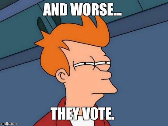 Futurama Fry Meme | AND WORSE... THEY VOTE. | image tagged in memes,futurama fry | made w/ Imgflip meme maker