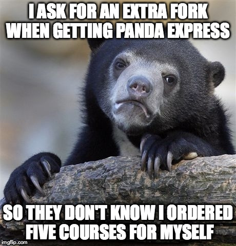 Confession Bear | I ASK FOR AN EXTRA FORK WHEN GETTING PANDA EXPRESS SO THEY DON'T KNOW I ORDERED FIVE COURSES FOR MYSELF | image tagged in memes,confession bear | made w/ Imgflip meme maker
