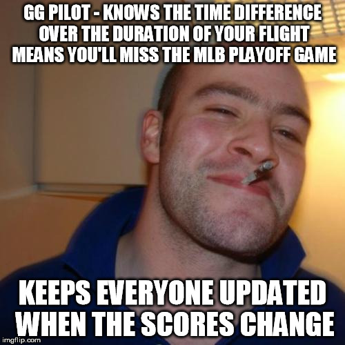 Good Guy Greg Meme | GG PILOT - KNOWS THE TIME DIFFERENCE OVER THE DURATION OF YOUR FLIGHT MEANS YOU'LL MISS THE MLB PLAYOFF GAME KEEPS EVERYONE UPDATED WHEN THE | image tagged in memes,good guy greg,AdviceAnimals | made w/ Imgflip meme maker