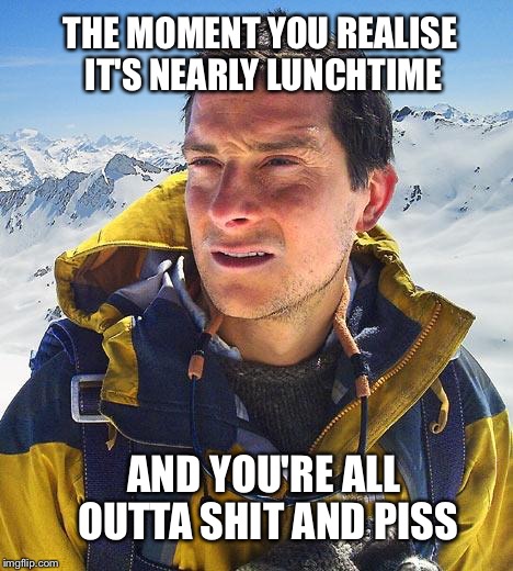 Bear Grylls Meme | THE MOMENT YOU REALISE IT'S NEARLY LUNCHTIME AND YOU'RE ALL OUTTA SHIT AND PISS | image tagged in memes,bear grylls | made w/ Imgflip meme maker