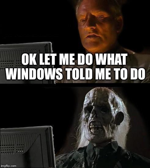 I'll Just Wait Here Meme | OK LET ME DO WHAT WINDOWS TOLD ME TO DO | image tagged in memes,ill just wait here | made w/ Imgflip meme maker