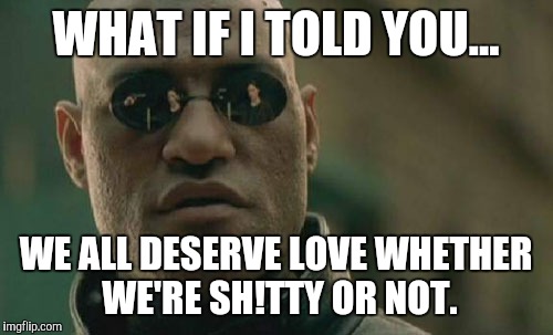 Matrix Morpheus | WHAT IF I TOLD YOU... WE ALL DESERVE LOVE WHETHER WE'RE SH!TTY OR NOT. | image tagged in memes,matrix morpheus | made w/ Imgflip meme maker