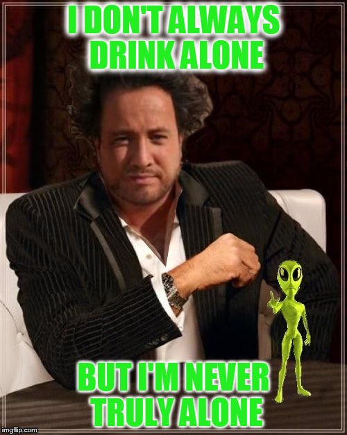 Most Interesting Alien | I DON'T ALWAYS DRINK ALONE BUT I'M NEVER TRULY ALONE | image tagged in most interesting alien,memes | made w/ Imgflip meme maker