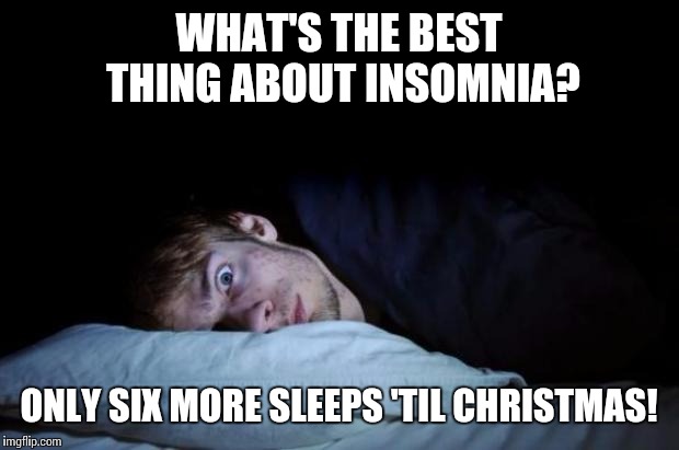 Insomnia | WHAT'S THE BEST THING ABOUT INSOMNIA? ONLY SIX MORE SLEEPS 'TIL CHRISTMAS! | image tagged in insomnia,christmas | made w/ Imgflip meme maker